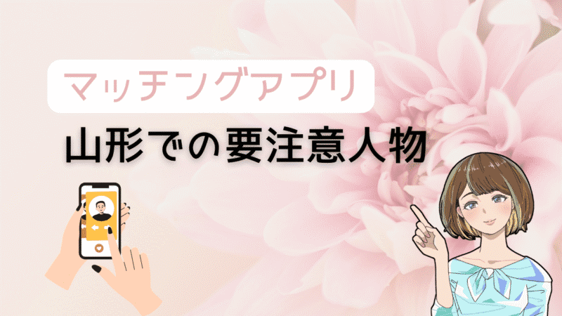 【知らないとヤバい】マッチングアプリで山形の要注意人物を避ける方法とコスパ最強の出会い