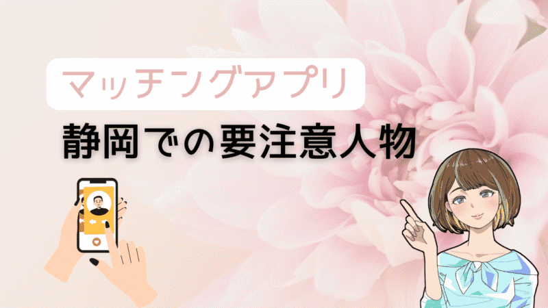 【知らないと超危険】マッチングアプリで静岡の要注意人物を避ける方法とコスパ最強の出会い
